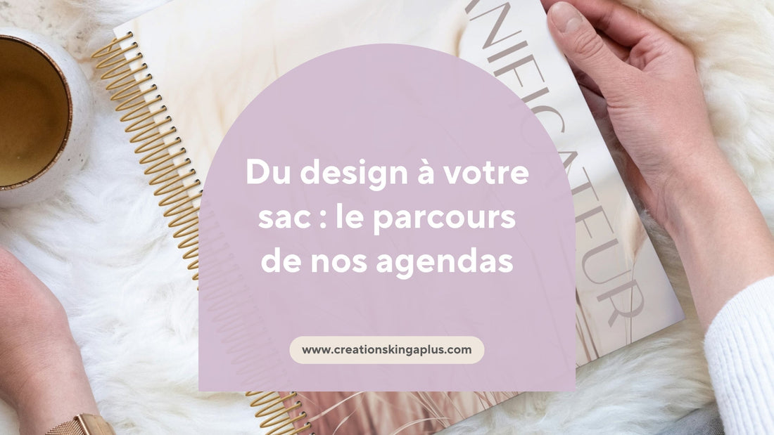 Du design à votre sac : le parcours de nos agendas - Créations KingA+